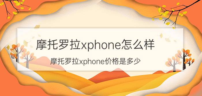 摩托罗拉xphone怎么样 摩托罗拉xphone价格是多少